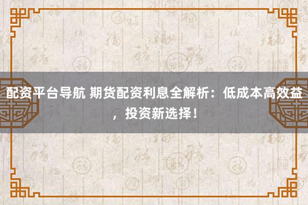 配资平台导航 期货配资利息全解析：低成本高效益，投资新选择！