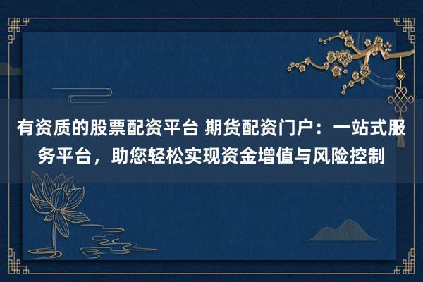 有资质的股票配资平台 期货配资门户：一站式服务平台，助您轻松实现资金增值与风险控制