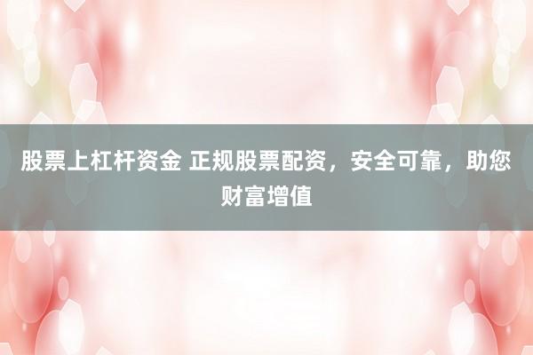 股票上杠杆资金 正规股票配资，安全可靠，助您财富增值