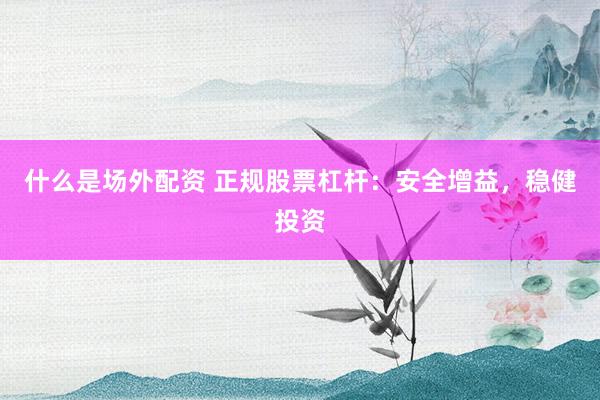 什么是场外配资 正规股票杠杆：安全增益，稳健投资