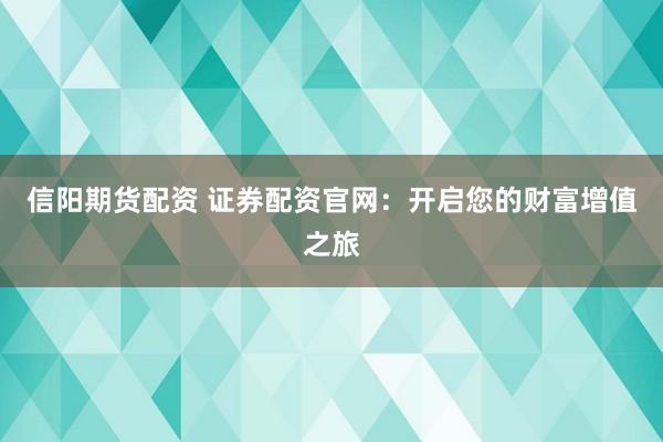 信阳期货配资 证券配资官网：开启您的财富增值之旅