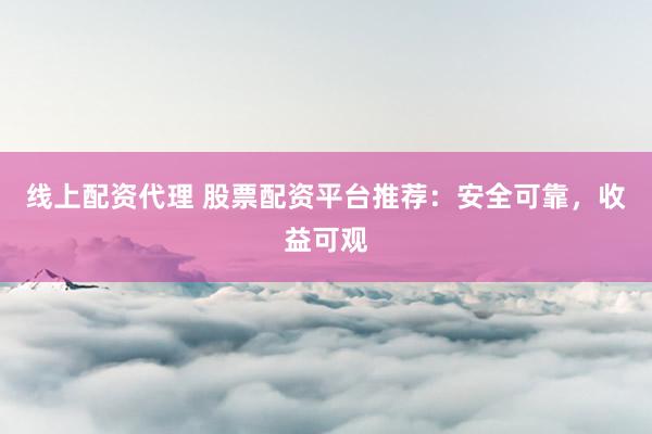 线上配资代理 股票配资平台推荐：安全可靠，收益可观