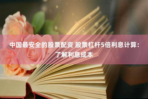 中国最安全的股票配资 股票杠杆5倍利息计算：了解利息成本