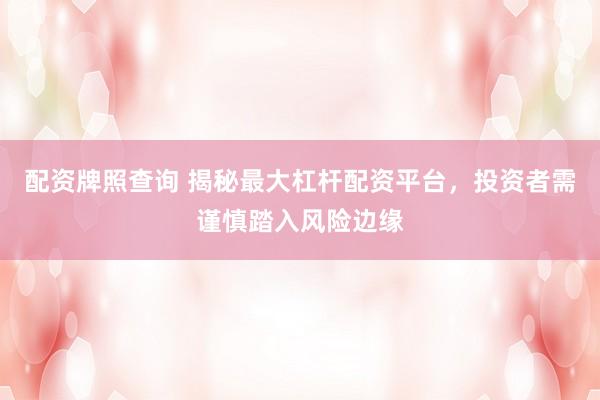 配资牌照查询 揭秘最大杠杆配资平台，投资者需谨慎踏入风险边缘