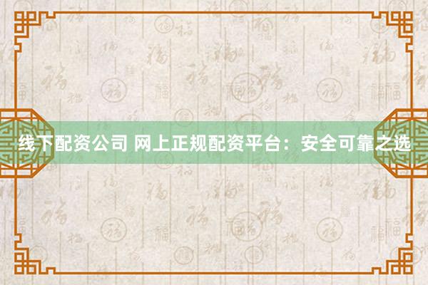 线下配资公司 网上正规配资平台：安全可靠之选