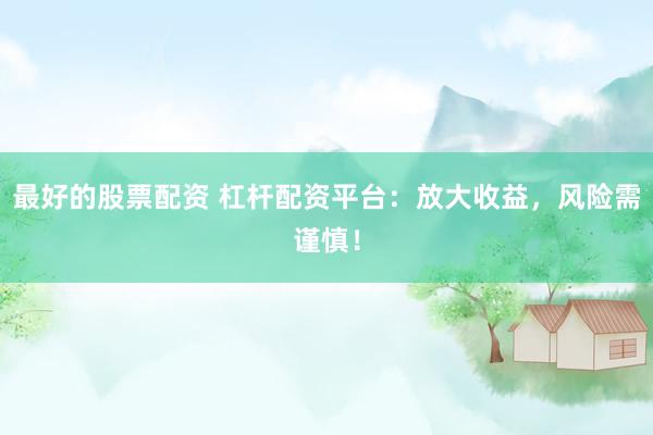 最好的股票配资 杠杆配资平台：放大收益，风险需谨慎！