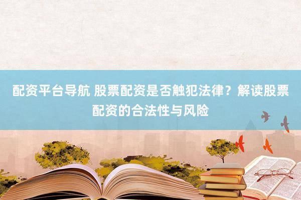 配资平台导航 股票配资是否触犯法律？解读股票配资的合法性与风险
