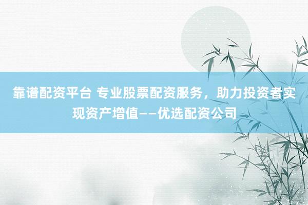 靠谱配资平台 专业股票配资服务，助力投资者实现资产增值——优选配资公司