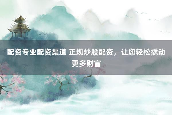 配资专业配资渠道 正规炒股配资，让您轻松撬动更多财富