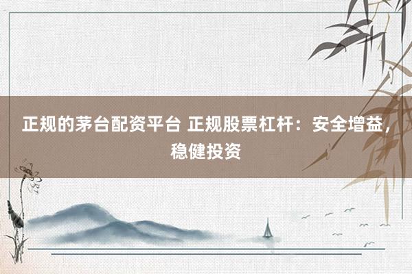 正规的茅台配资平台 正规股票杠杆：安全增益，稳健投资