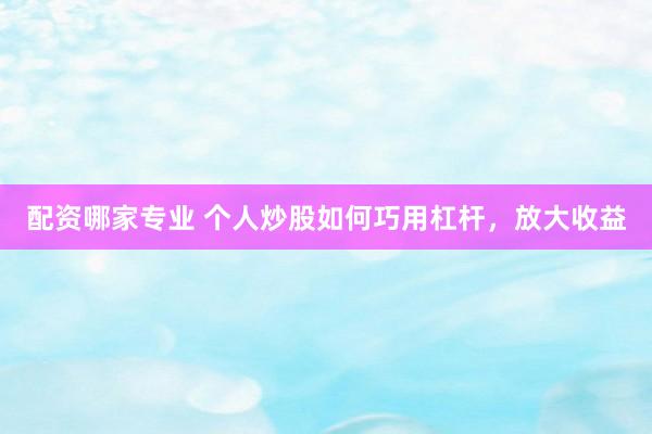 配资哪家专业 个人炒股如何巧用杠杆，放大收益