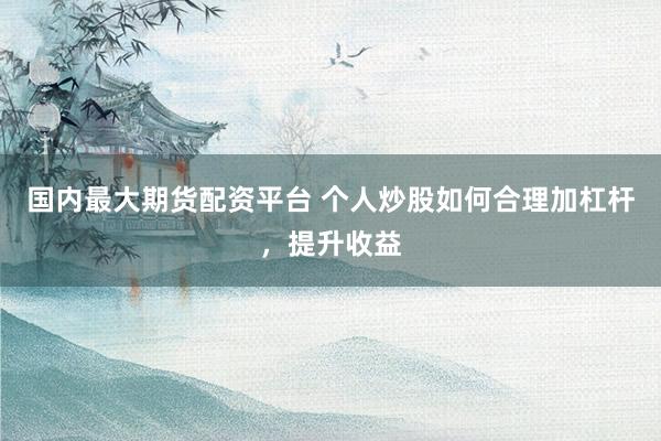 国内最大期货配资平台 个人炒股如何合理加杠杆，提升收益
