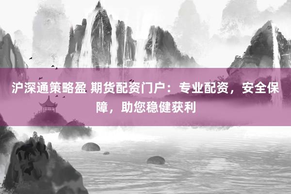沪深通策略盈 期货配资门户：专业配资，安全保障，助您稳健获利