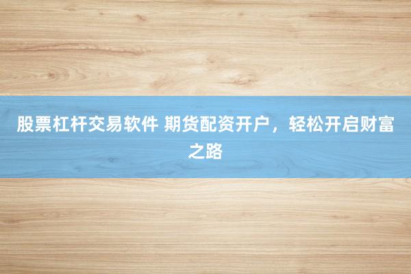 股票杠杆交易软件 期货配资开户，轻松开启财富之路