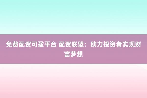 免费配资可盈平台 配资联盟：助力投资者实现财富梦想