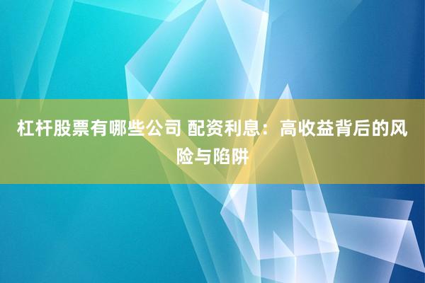 杠杆股票有哪些公司 配资利息：高收益背后的风险与陷阱