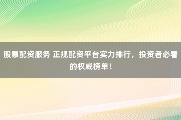 股票配资服务 正规配资平台实力排行，投资者必看的权威榜单！