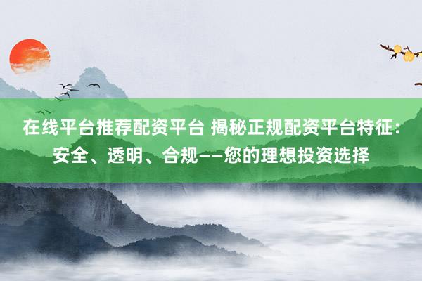 在线平台推荐配资平台 揭秘正规配资平台特征：安全、透明、合规——您的理想投资选择