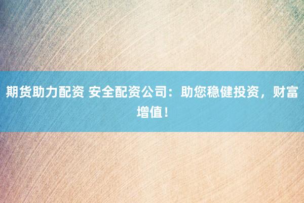 期货助力配资 安全配资公司：助您稳健投资，财富增值！