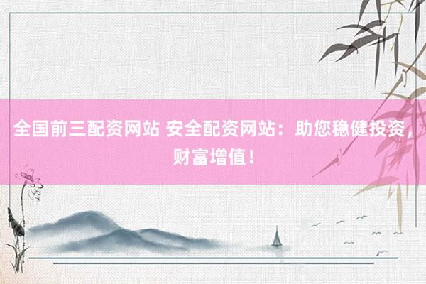 全国前三配资网站 安全配资网站：助您稳健投资，财富增值！