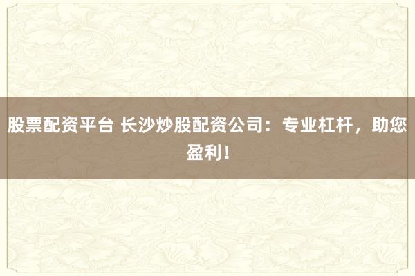 股票配资平台 长沙炒股配资公司：专业杠杆，助您盈利！