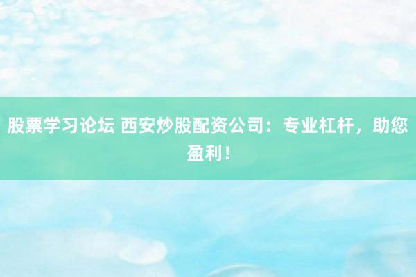 股票学习论坛 西安炒股配资公司：专业杠杆，助您盈利！