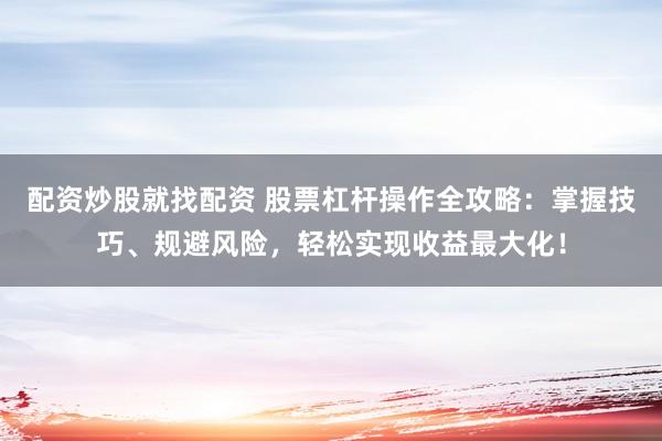 配资炒股就找配资 股票杠杆操作全攻略：掌握技巧、规避风险，轻松实现收益最大化！