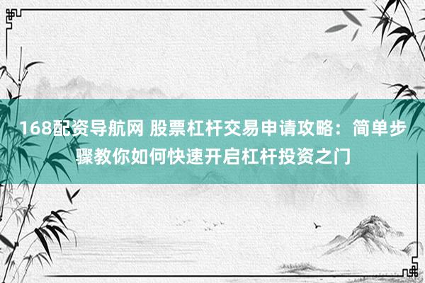 168配资导航网 股票杠杆交易申请攻略：简单步骤教你如何快速开启杠杆投资之门