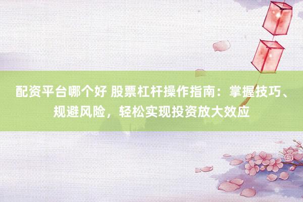 配资平台哪个好 股票杠杆操作指南：掌握技巧、规避风险，轻松实现投资放大效应