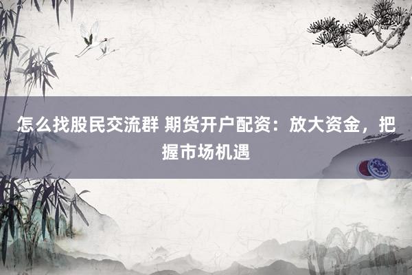 怎么找股民交流群 期货开户配资：放大资金，把握市场机遇