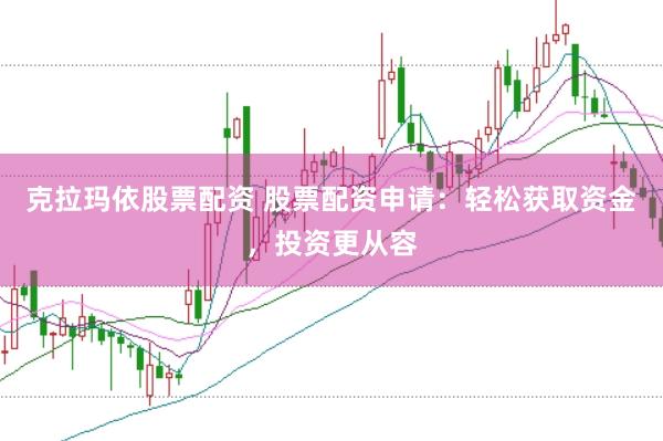 克拉玛依股票配资 股票配资申请：轻松获取资金，投资更从容