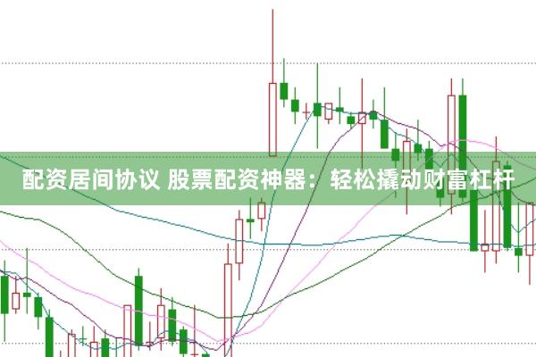 配资居间协议 股票配资神器：轻松撬动财富杠杆