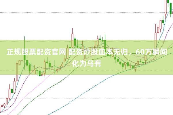正规股票配资官网 配资炒股血本无归，60万瞬间化为乌有