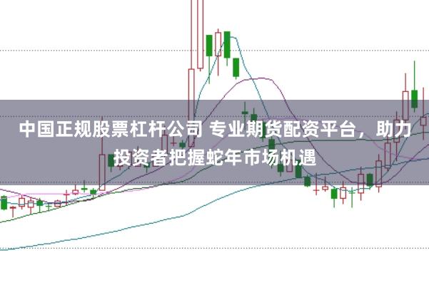 中国正规股票杠杆公司 专业期货配资平台，助力投资者把握蛇年市场机遇
