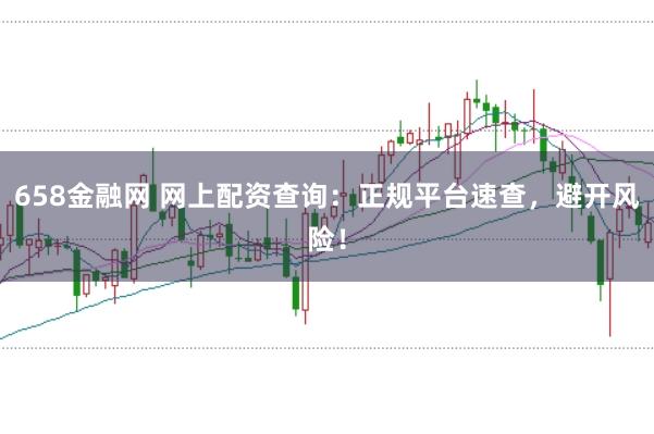 658金融网 网上配资查询：正规平台速查，避开风险！