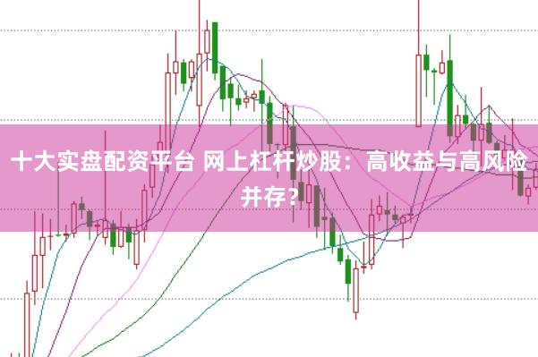 十大实盘配资平台 网上杠杆炒股：高收益与高风险并存？