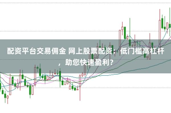 配资平台交易佣金 网上股票配资：低门槛高杠杆，助您快速盈利？