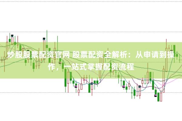 炒股股票配资官网 股票配资全解析：从申请到操作，一站式掌握配资流程