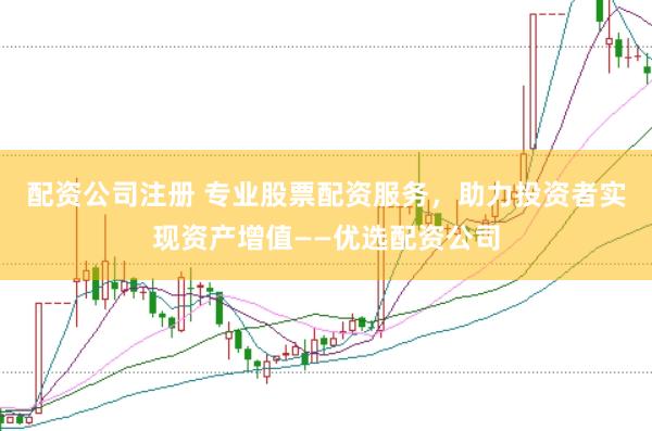 配资公司注册 专业股票配资服务，助力投资者实现资产增值——优选配资公司