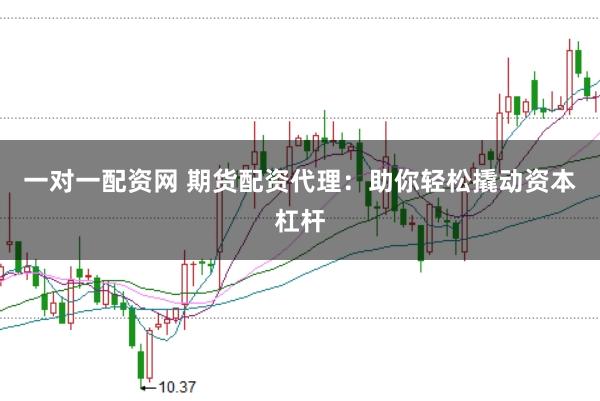 一对一配资网 期货配资代理：助你轻松撬动资本杠杆