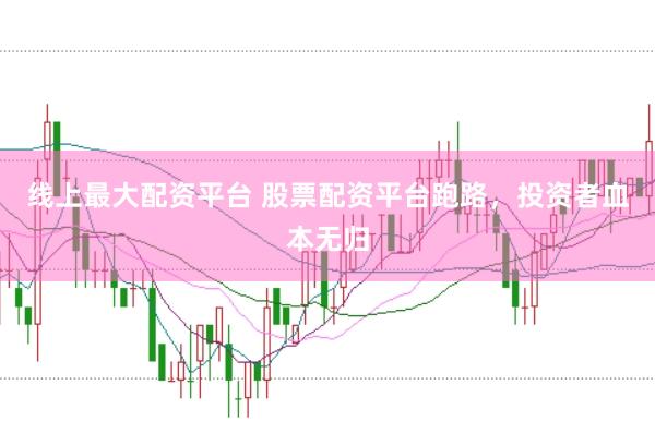 线上最大配资平台 股票配资平台跑路，投资者血本无归