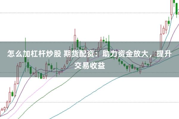 怎么加杠杆炒股 期货配资：助力资金放大，提升交易收益