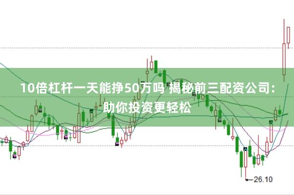 10倍杠杆一天能挣50万吗 揭秘前三配资公司：助你投资更轻松