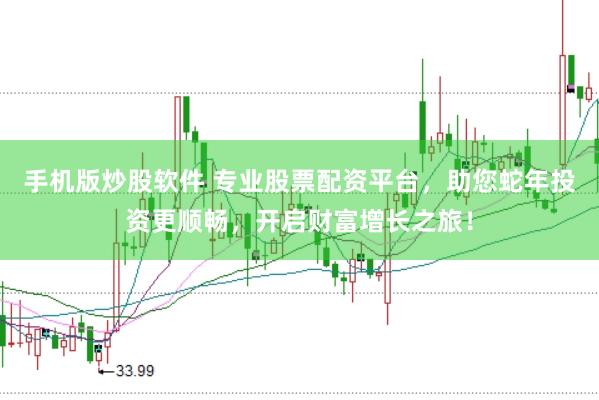 手机版炒股软件 专业股票配资平台，助您蛇年投资更顺畅，开启财富增长之旅！