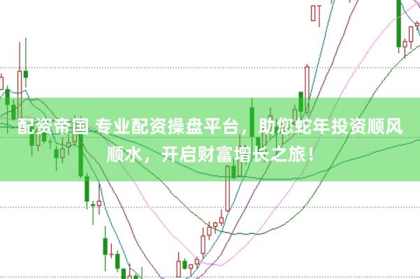 配资帝国 专业配资操盘平台，助您蛇年投资顺风顺水，开启财富增长之旅！