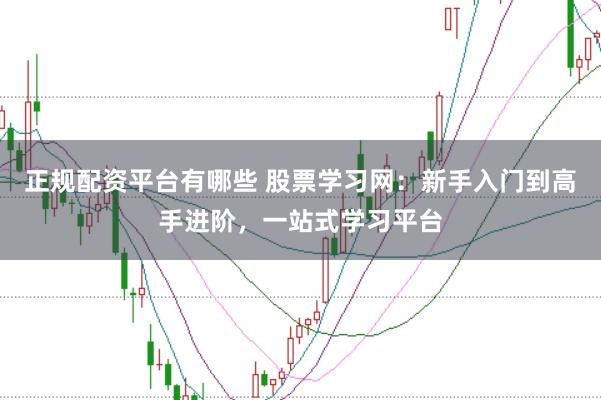 正规配资平台有哪些 股票学习网：新手入门到高手进阶，一站式学习平台