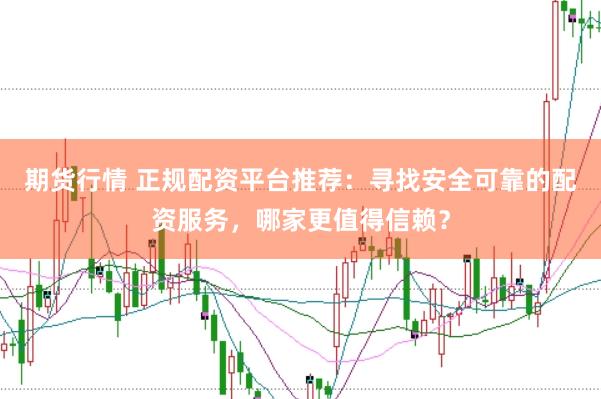 期货行情 正规配资平台推荐：寻找安全可靠的配资服务，哪家更值得信赖？
