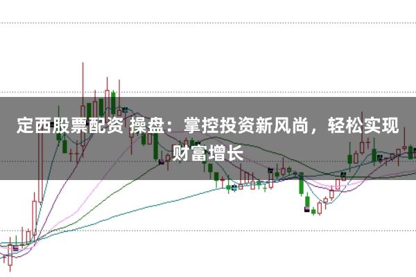 定西股票配资 操盘：掌控投资新风尚，轻松实现财富增长