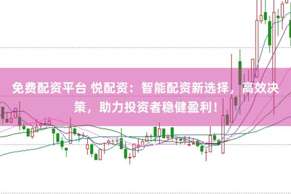 免费配资平台 悦配资：智能配资新选择，高效决策，助力投资者稳健盈利！