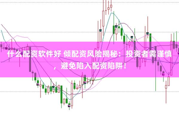 什么配资软件好 倾配资风险揭秘：投资者需谨慎，避免陷入配资陷阱！